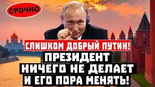 Слишком ДОБРЫЙ Путин! Президент ЗАСИДЕЛСЯ и его пора менять!