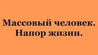 Массовый человек. Напор жизни. (2023-06-17)