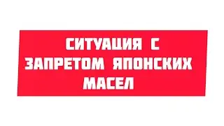 СИТУАЦИЯ С ЗАПРЕТОМ ЯПОНСКИХ МАСЕЛ