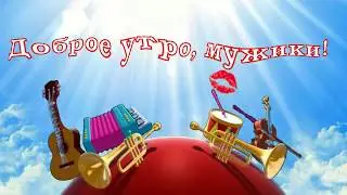 Доброе утро  - Доброе утро, мужики!