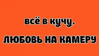 ВСЁ В КУЧУ.ЛЮБОВЬ НА КАМЕРУ.