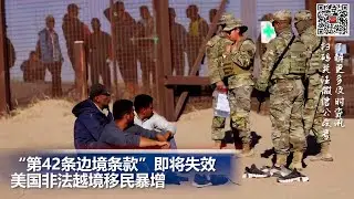 “第42条边境条款”即将失效，美国非法越境移民暴增; 美4月CPI低于预期为“暂停加息”增加更多确定性