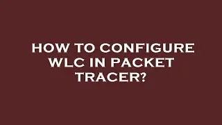 How to configure wlc in packet tracer?
