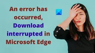 An error has occurred, Download interrupted in Microsoft Edge