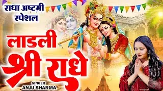 Radha Ashtami Special - लाड़ली श्री राधे LadlI Shri Radhe | Anju Sharma | Krishan Bhajan 2024 | Radha