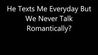 He Texts Me Everyday But We Never Talk Romantically?