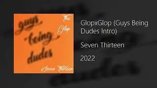 Seven Thirteen - GlopxGlop (Guys Being Dudes Intro)