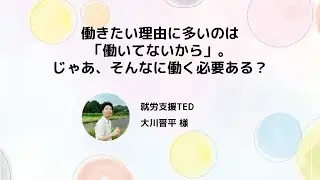 働きたい理由に多いのは「働いてないから」。じゃあ、そんなに働く必要ある？/ 就労支援TED 大川晋平 様【はたらきかたフェス2024】