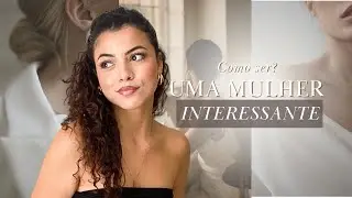 Como SER uma MULHER INTERESSANTE?